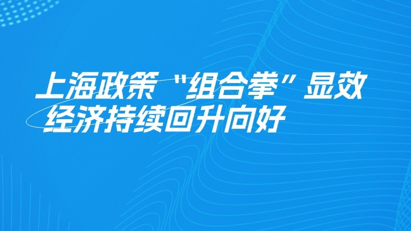 上海政策“组合拳”显效经济持续回升十向好